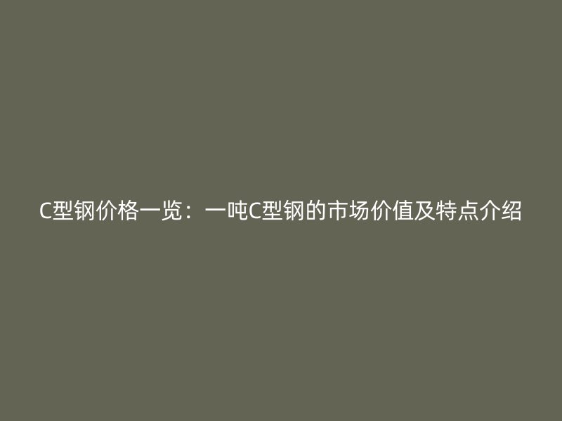 C型鋼價格一覽：一噸C型鋼的市場價值及特點(diǎn)介紹