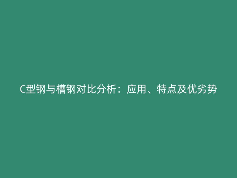 C型鋼與槽鋼對比分析：應用、特點及優(yōu)劣勢