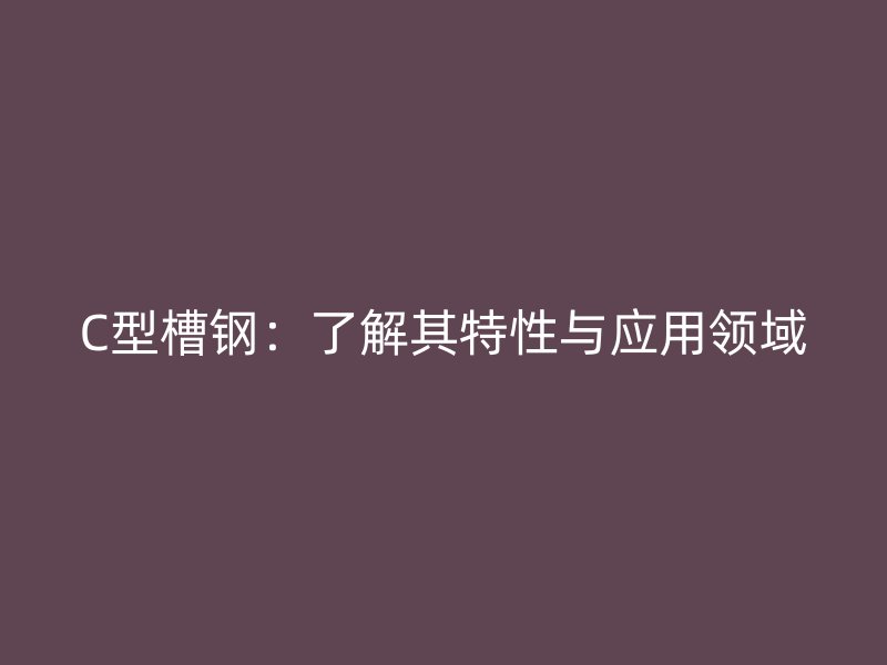 C型槽鋼：了解其特性與應(yīng)用領(lǐng)域