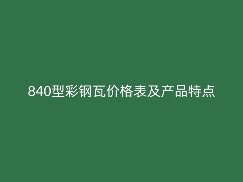 840型彩鋼瓦價格表及產(chǎn)品特點