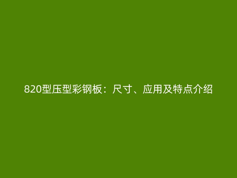 820型壓型彩鋼板：尺寸、應(yīng)用及特點(diǎn)介紹