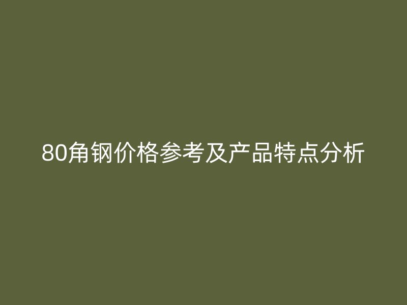 80角鋼價格參考及產(chǎn)品特點分析