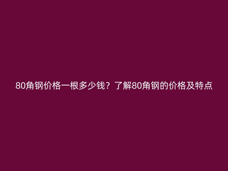 80角鋼價格一根多少錢？了解80角鋼的價格及特點