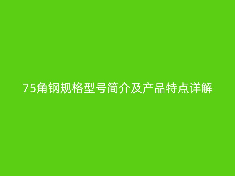 75角鋼規(guī)格型號(hào)簡(jiǎn)介及產(chǎn)品特點(diǎn)詳解