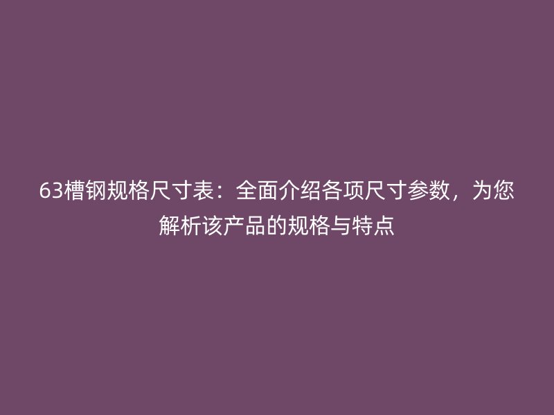 63槽鋼規(guī)格尺寸表：全面介紹各項(xiàng)尺寸參數(shù)，為您解析該產(chǎn)品的規(guī)格與特點(diǎn)