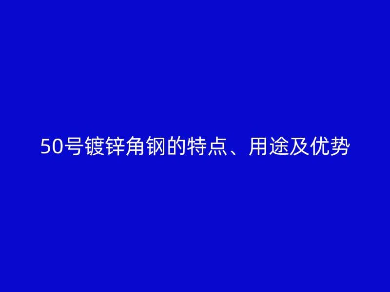 50號(hào)鍍鋅角鋼的特點(diǎn)、用途及優(yōu)勢(shì)