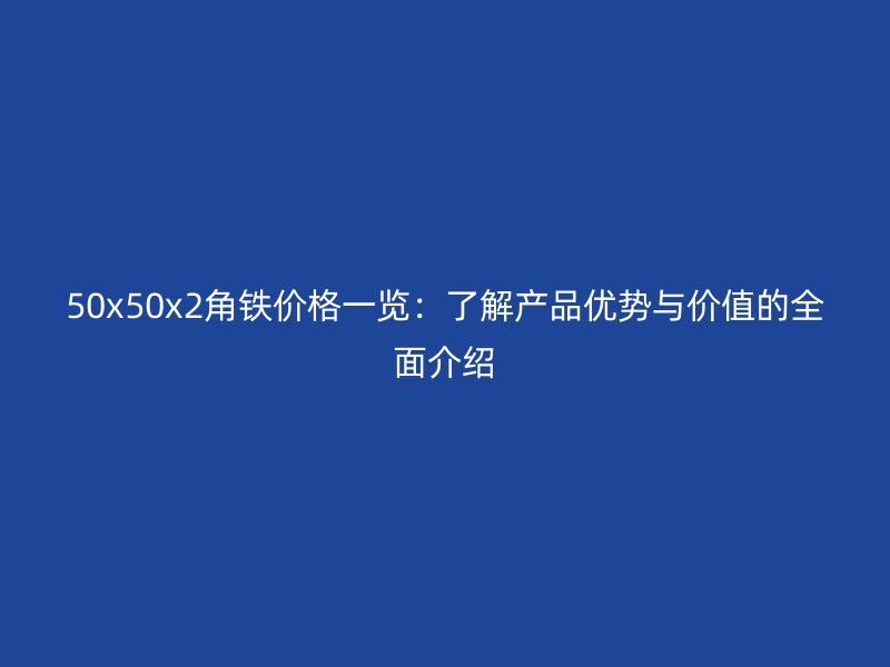 50x50x2角鐵價格一覽：了解產(chǎn)品優(yōu)勢與價值的全面介紹