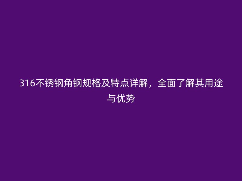 316不銹鋼角鋼規(guī)格及特點(diǎn)詳解，全面了解其用途與優(yōu)勢