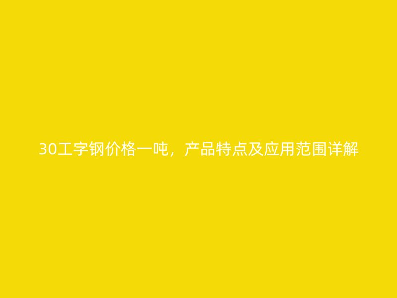 30工字鋼價(jià)格一噸，產(chǎn)品特點(diǎn)及應(yīng)用范圍詳解