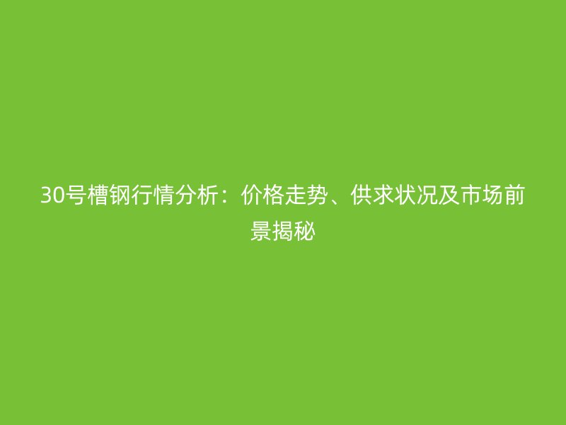 30號槽鋼行情分析：價格走勢、供求狀況及市場前景揭秘