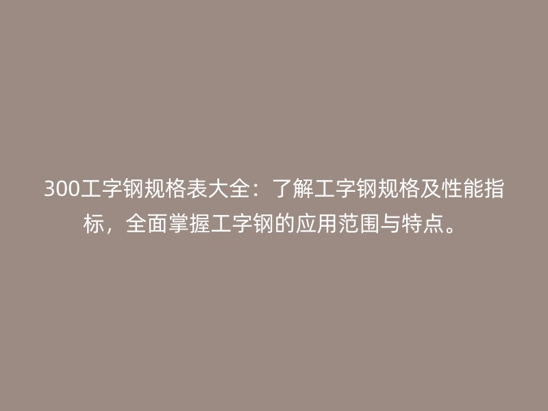 300工字鋼規(guī)格表大全：了解工字鋼規(guī)格及性能指標(biāo)，全面掌握工字鋼的應(yīng)用范圍與特點(diǎn)。