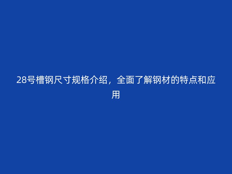 28號槽鋼尺寸規(guī)格介紹，全面了解鋼材的特點(diǎn)和應(yīng)用
