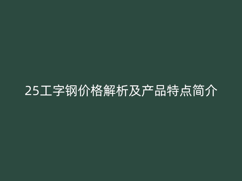 25工字鋼價(jià)格解析及產(chǎn)品特點(diǎn)簡介