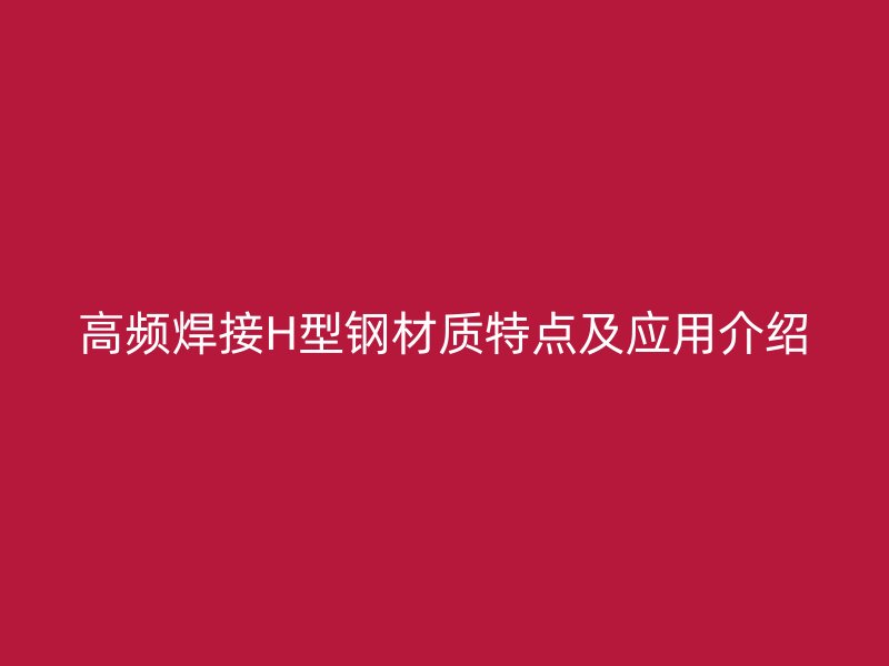 高頻焊接H型鋼材質(zhì)特點(diǎn)及應(yīng)用介紹