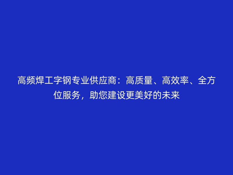 高頻焊工字鋼專業(yè)供應(yīng)商：高質(zhì)量、高效率、全方位服務(wù)，助您建設(shè)更美好的未來(lái)