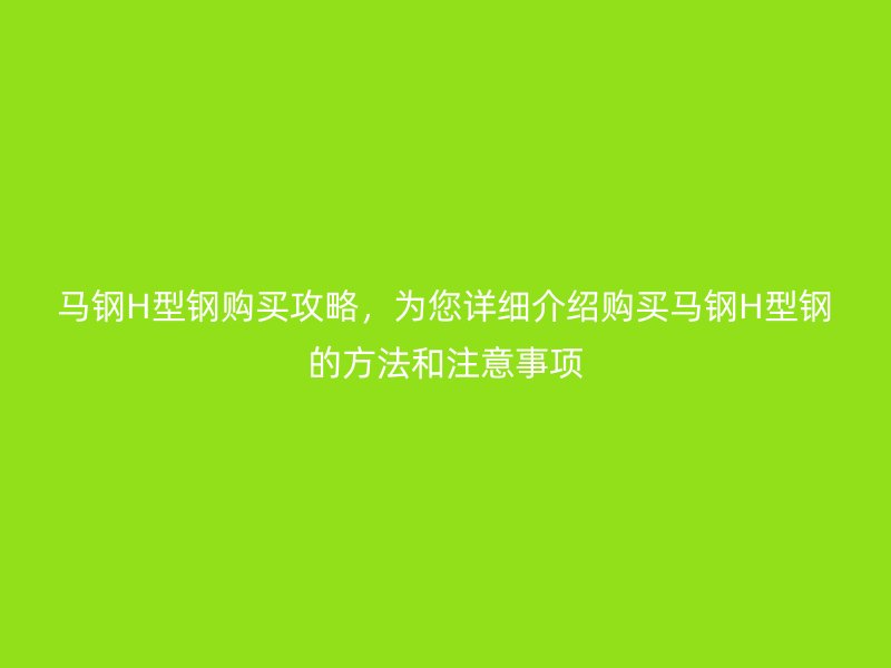 馬鋼H型鋼購買攻略，為您詳細(xì)介紹購買馬鋼H型鋼的方法和注意事項(xiàng)