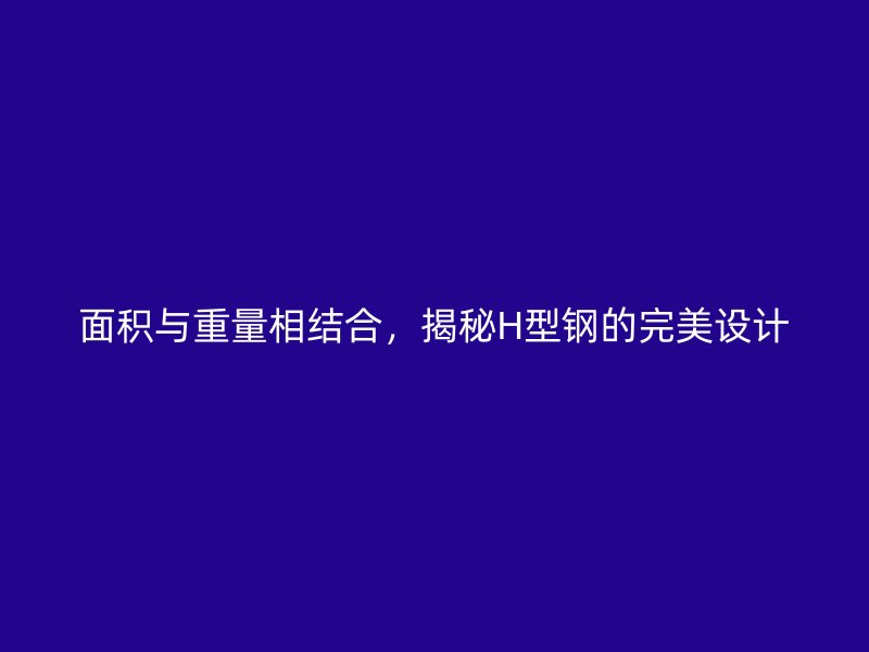 面積與重量相結(jié)合，揭秘H型鋼的完美設(shè)計