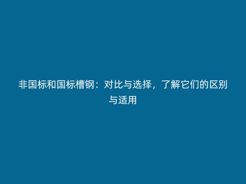 非國標(biāo)和國標(biāo)槽鋼：對比與選擇，了解它們的區(qū)別與適用