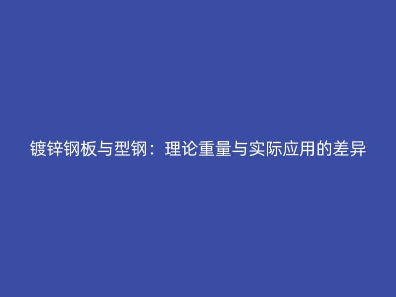 鍍鋅鋼板與型鋼：理論重量與實(shí)際應(yīng)用的差異