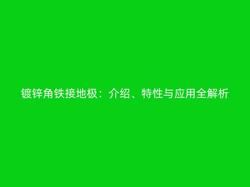 鍍鋅角鐵接地極：介紹、特性與應(yīng)用全解析