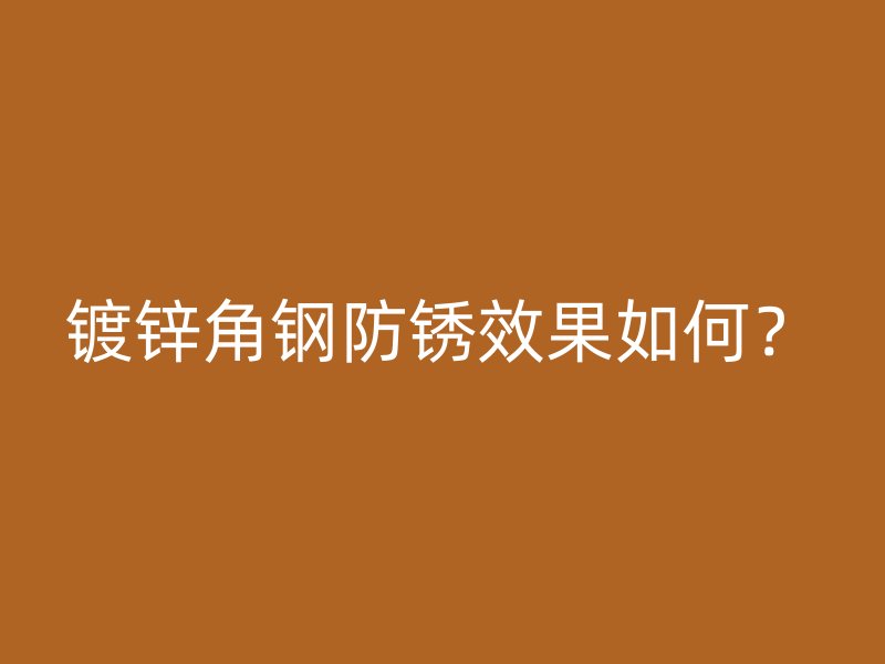 鍍鋅角鋼防銹效果如何？