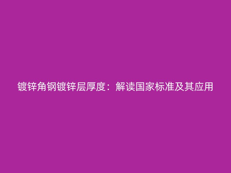 鍍鋅角鋼鍍鋅層厚度：解讀國家標準及其應(yīng)用