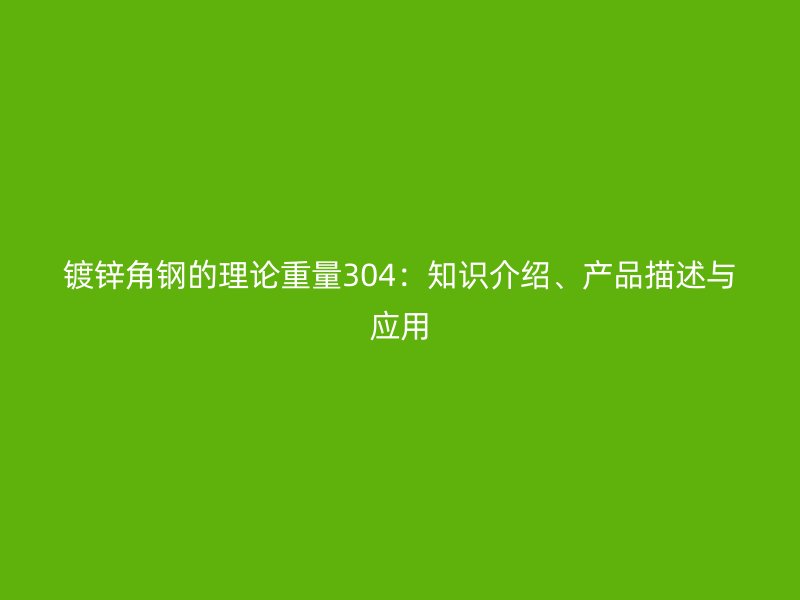 鍍鋅角鋼的理論重量304：知識介紹、產(chǎn)品描述與應(yīng)用