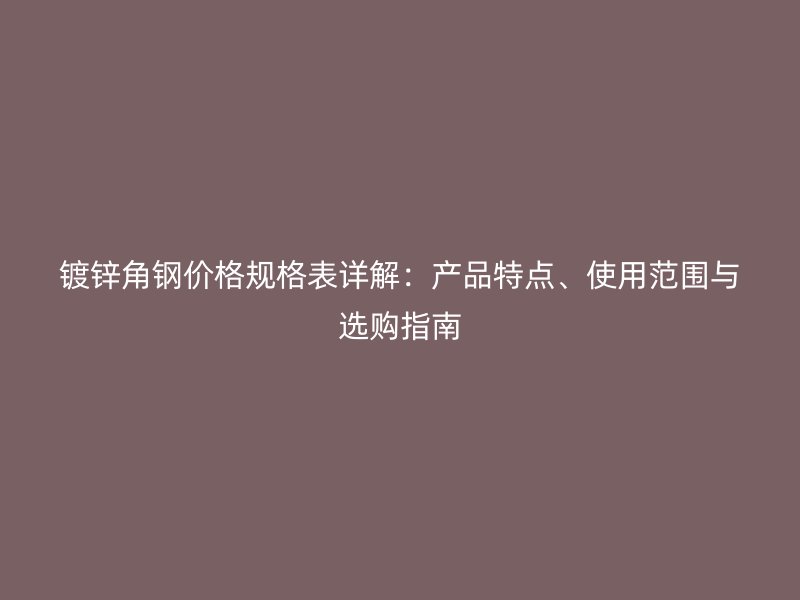 鍍鋅角鋼價格規(guī)格表詳解：產(chǎn)品特點、使用范圍與選購指南