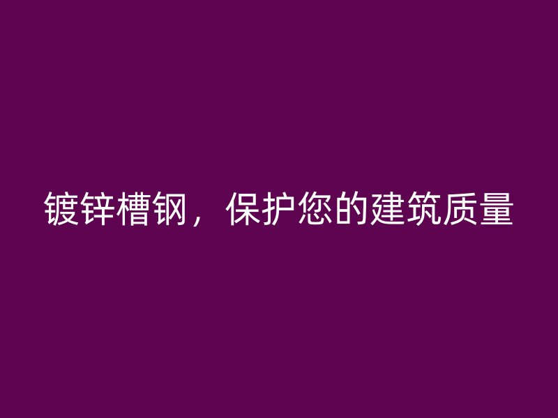 鍍鋅槽鋼，保護您的建筑質(zhì)量