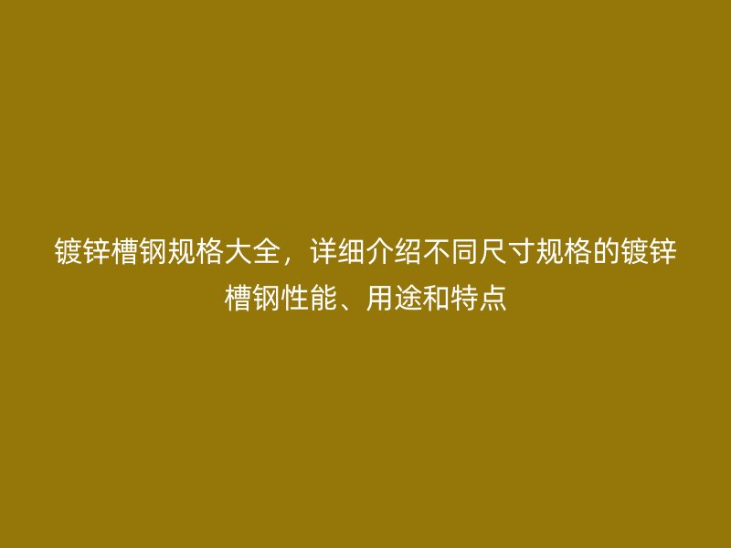 鍍鋅槽鋼規(guī)格大全，詳細(xì)介紹不同尺寸規(guī)格的鍍鋅槽鋼性能、用途和特點(diǎn)
