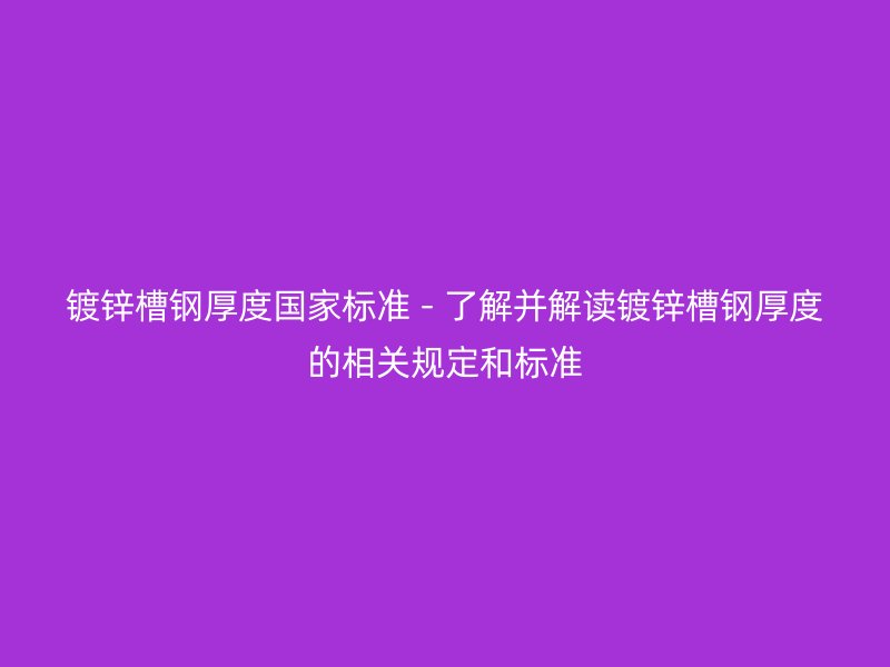 鍍鋅槽鋼厚度國家標(biāo)準(zhǔn) - 了解并解讀鍍鋅槽鋼厚度的相關(guān)規(guī)定和標(biāo)準(zhǔn)