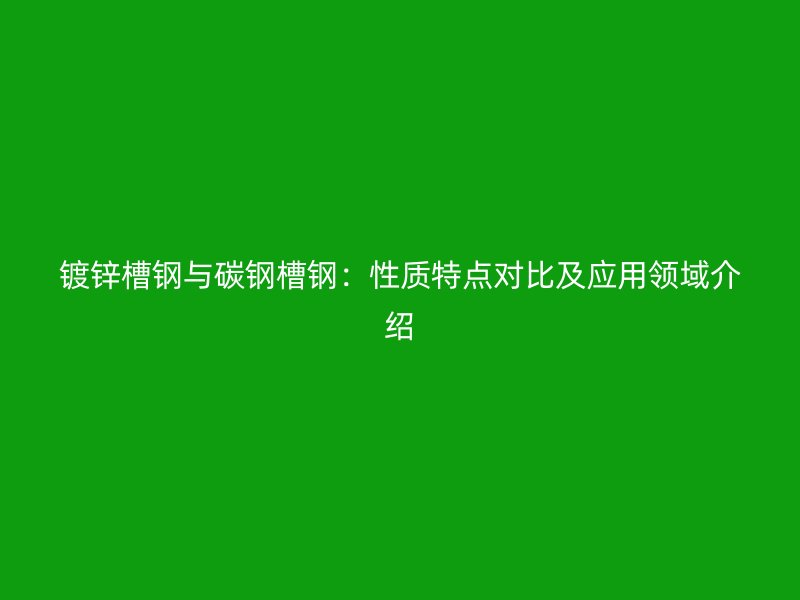 鍍鋅槽鋼與碳鋼槽鋼：性質(zhì)特點(diǎn)對比及應(yīng)用領(lǐng)域介紹
