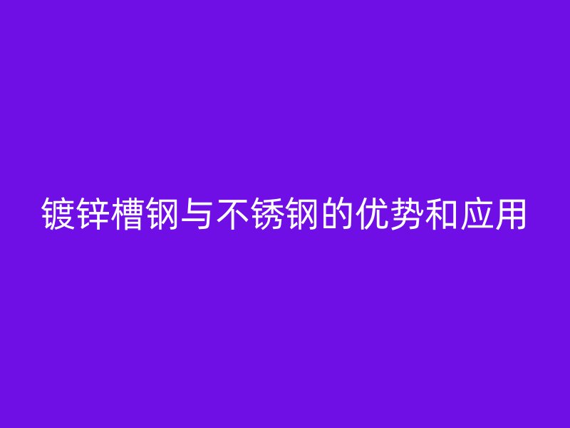 鍍鋅槽鋼與不銹鋼的優(yōu)勢和應用