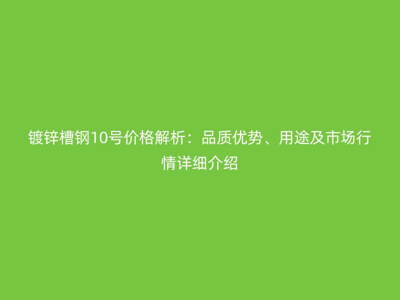 鍍鋅槽鋼10號價格解析：品質(zhì)優(yōu)勢、用途及市場行情詳細介紹