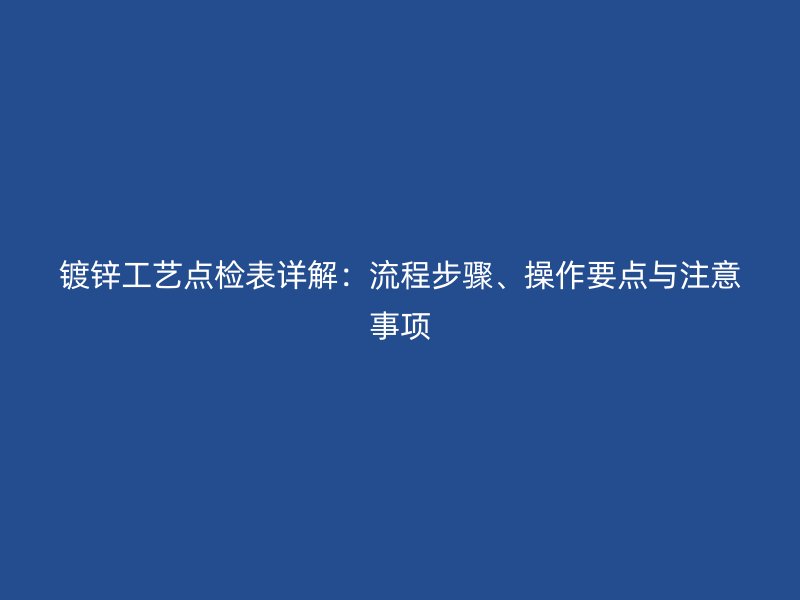 鍍鋅工藝點(diǎn)檢表詳解：流程步驟、操作要點(diǎn)與注意事項(xiàng)