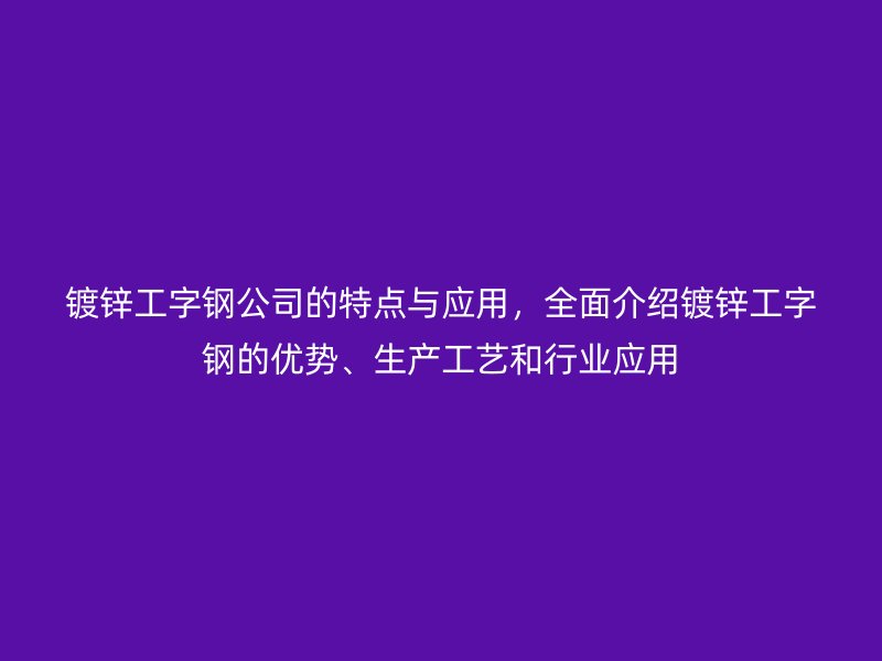 鍍鋅工字鋼公司的特點與應用，全面介紹鍍鋅工字鋼的優(yōu)勢、生產(chǎn)工藝和行業(yè)應用