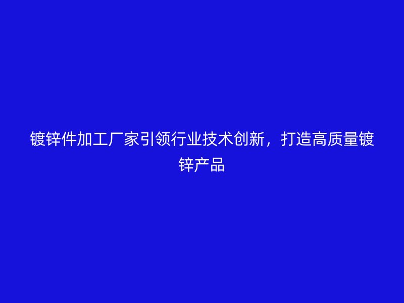 鍍鋅件加工廠家引領(lǐng)行業(yè)技術(shù)創(chuàng)新，打造高質(zhì)量鍍鋅產(chǎn)品