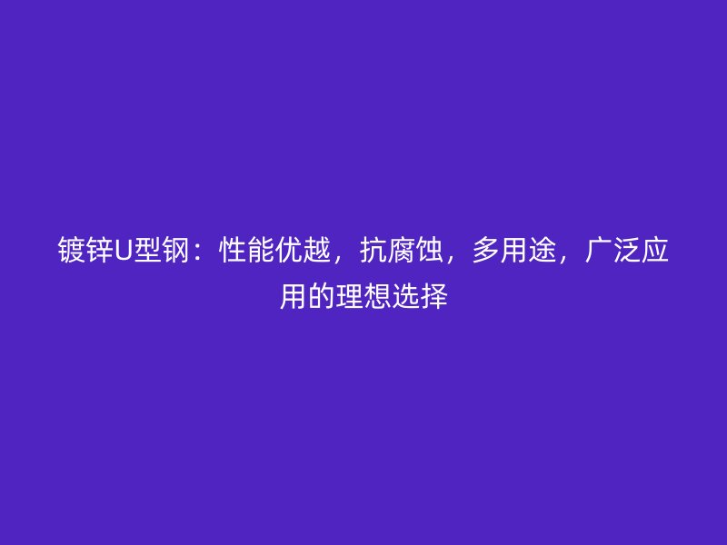 鍍鋅U型鋼：性能優(yōu)越，抗腐蝕，多用途，廣泛應(yīng)用的理想選擇