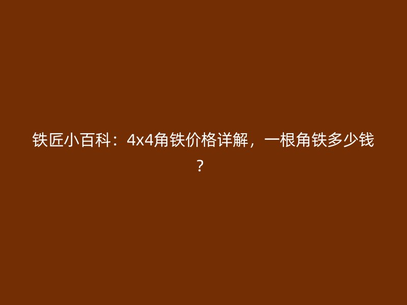 鐵匠小百科：4x4角鐵價格詳解，一根角鐵多少錢？