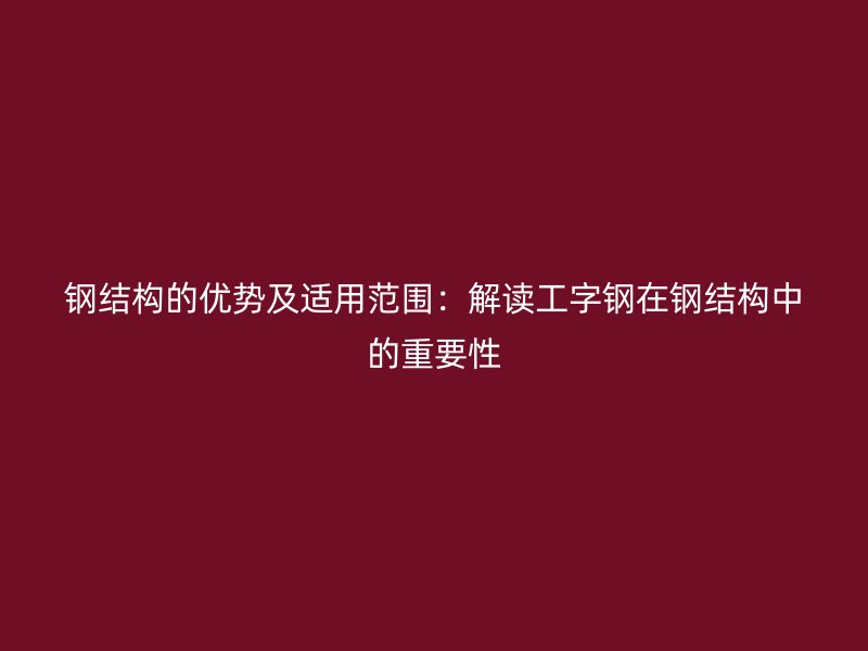 鋼結構的優(yōu)勢及適用范圍：解讀工字鋼在鋼結構中的重要性