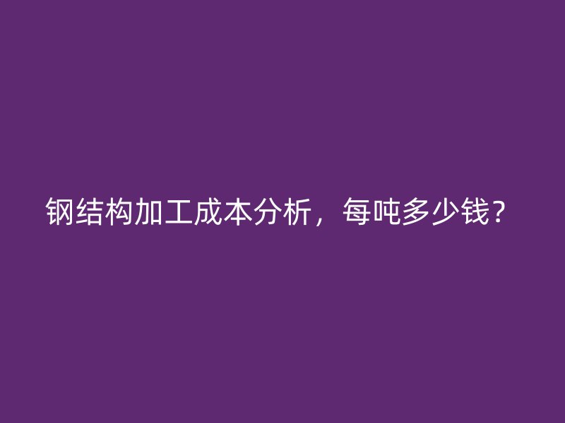 鋼結(jié)構(gòu)加工成本分析，每噸多少錢(qián)？