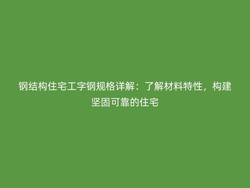 鋼結(jié)構(gòu)住宅工字鋼規(guī)格詳解：了解材料特性，構(gòu)建堅(jiān)固可靠的住宅