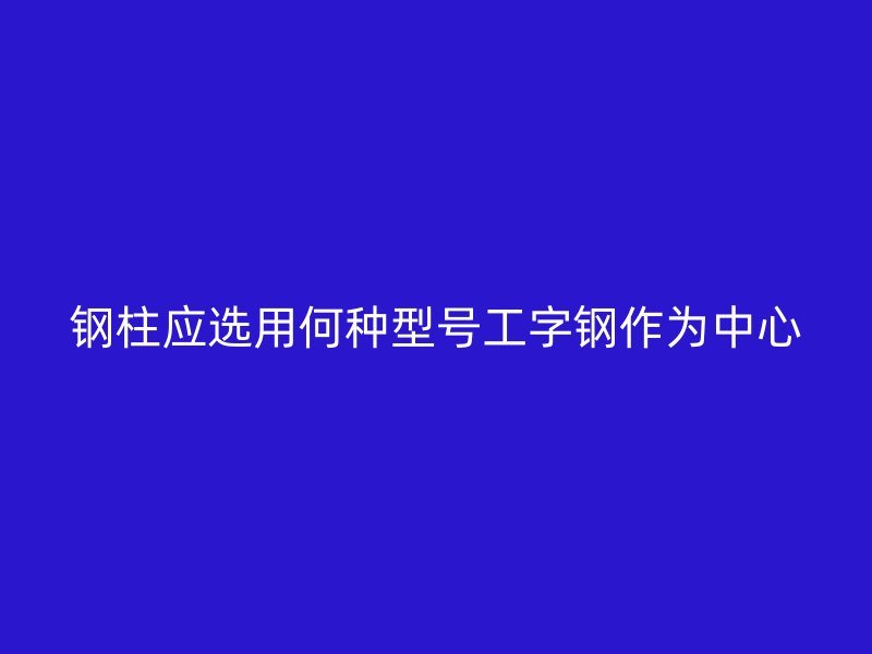 鋼柱應(yīng)選用何種型號(hào)工字鋼作為中心