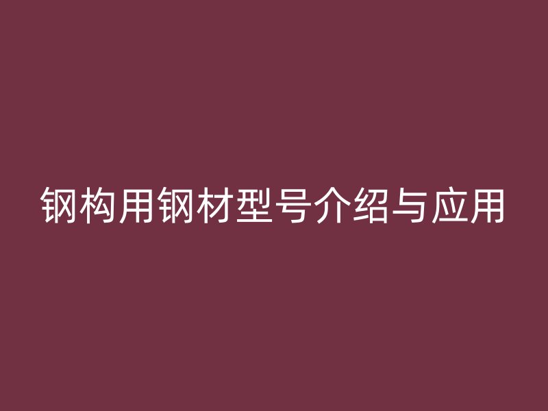 鋼構(gòu)用鋼材型號(hào)介紹與應(yīng)用