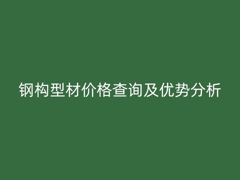 鋼構(gòu)型材價(jià)格查詢及優(yōu)勢(shì)分析