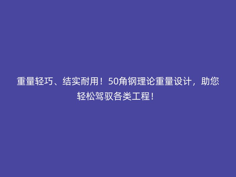 重量輕巧、結(jié)實(shí)耐用！50角鋼理論重量設(shè)計(jì)，助您輕松駕馭各類工程！