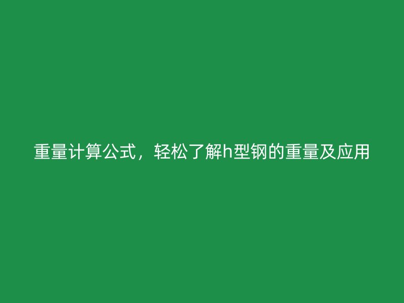 重量計(jì)算公式，輕松了解h型鋼的重量及應(yīng)用
