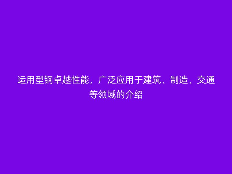 運(yùn)用型鋼卓越性能，廣泛應(yīng)用于建筑、制造、交通等領(lǐng)域的介紹