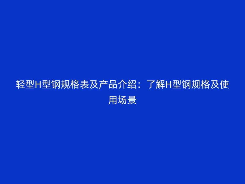 輕型H型鋼規(guī)格表及產(chǎn)品介紹：了解H型鋼規(guī)格及使用場(chǎng)景