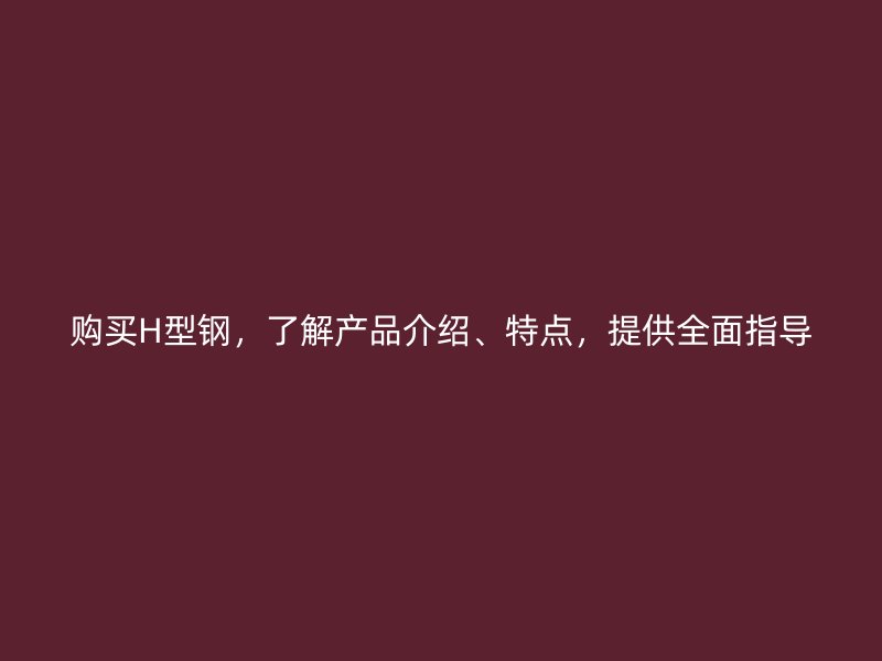 購(gòu)買H型鋼，了解產(chǎn)品介紹、特點(diǎn)，提供全面指導(dǎo)